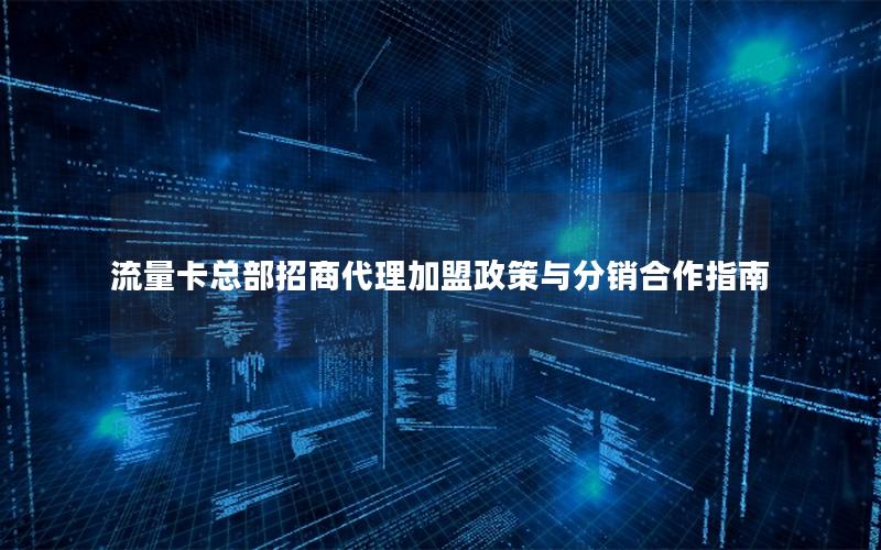 流量卡总部招商代理加盟政策与分销合作指南