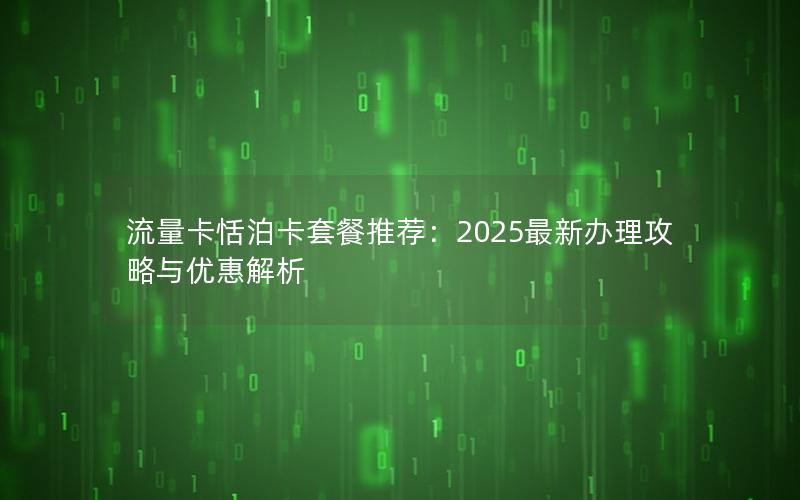 流量卡恬泊卡套餐推荐：2025最新办理攻略与优惠解析