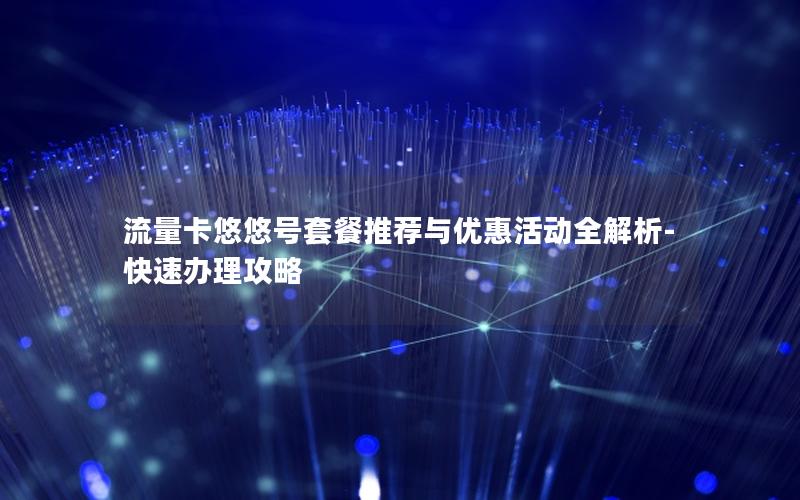 流量卡悠悠号套餐推荐与优惠活动全解析-快速办理攻略