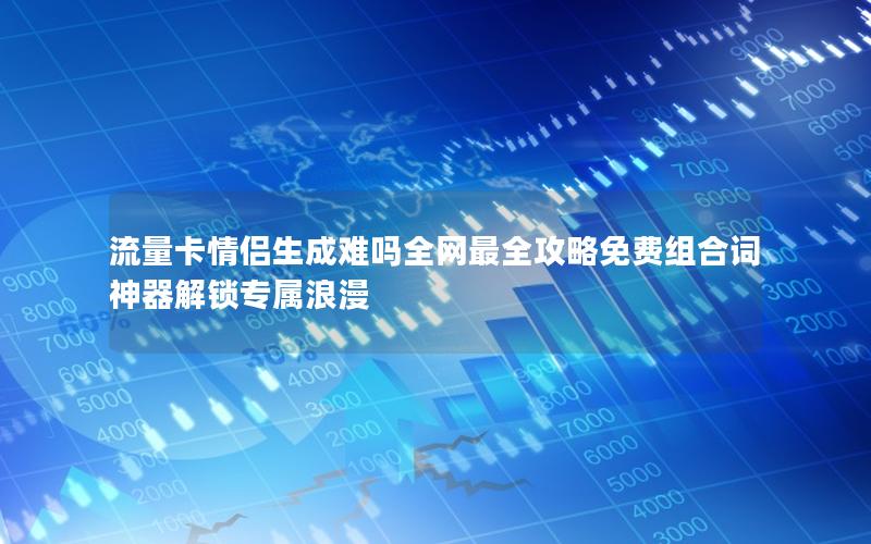 流量卡情侣生成难吗全网最全攻略免费组合词神器解锁专属浪漫