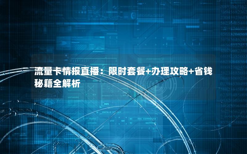 流量卡情报直播：限时套餐+办理攻略+省钱秘籍全解析
