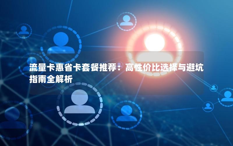 流量卡惠省卡套餐推荐：高性价比选择与避坑指南全解析