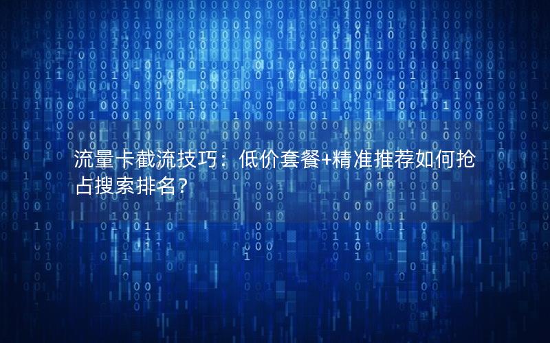 流量卡截流技巧：低价套餐+精准推荐如何抢占搜索排名？