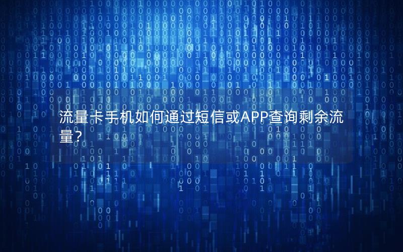 流量卡手机如何通过短信或APP查询剩余流量？