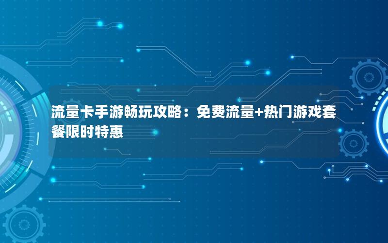 流量卡手游畅玩攻略：免费流量+热门游戏套餐限时特惠