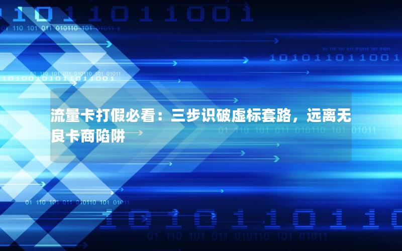 流量卡打假必看：三步识破虚标套路，远离无良卡商陷阱