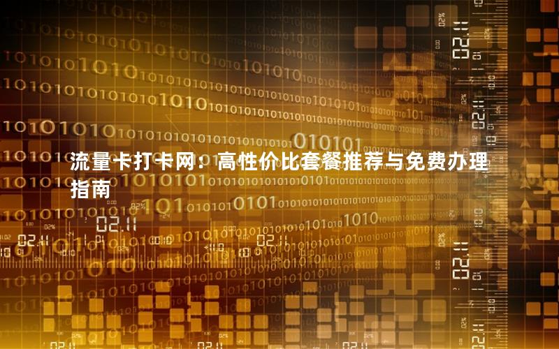 流量卡打卡网：高性价比套餐推荐与免费办理指南