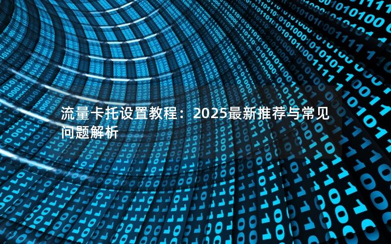 流量卡托设置教程：2025最新推荐与常见问题解析