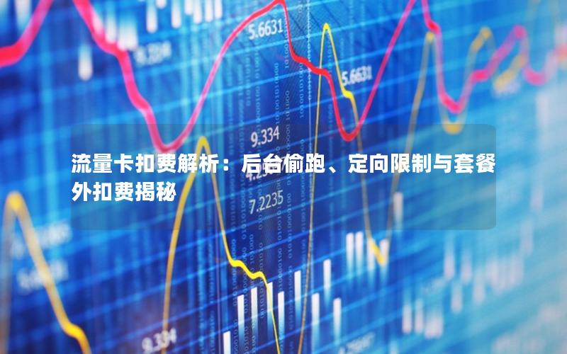 流量卡扣费解析：后台偷跑、定向限制与套餐外扣费揭秘