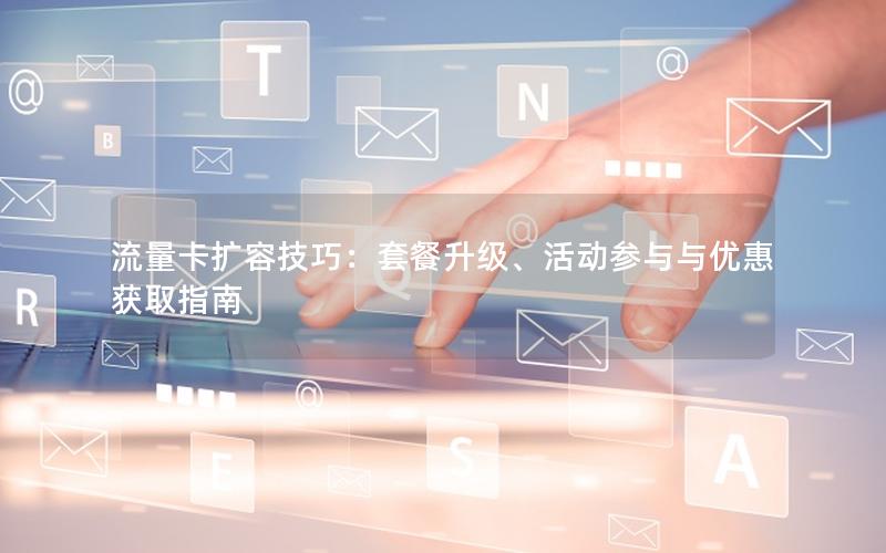 流量卡扩容技巧：套餐升级、活动参与与优惠获取指南
