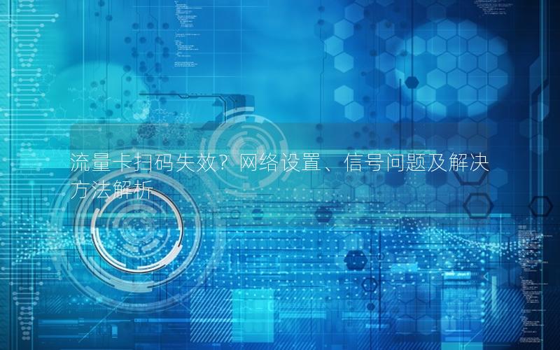 流量卡扫码失效？网络设置、信号问题及解决方法解析