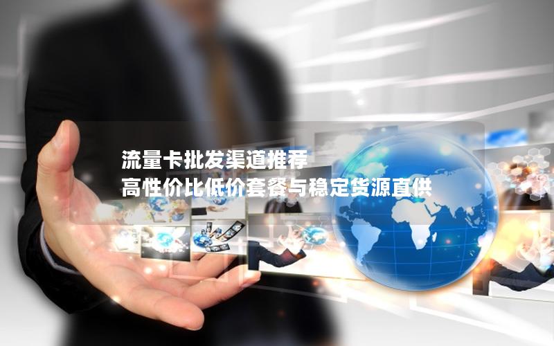 流量卡批发渠道推荐  高性价比低价套餐与稳定货源直供