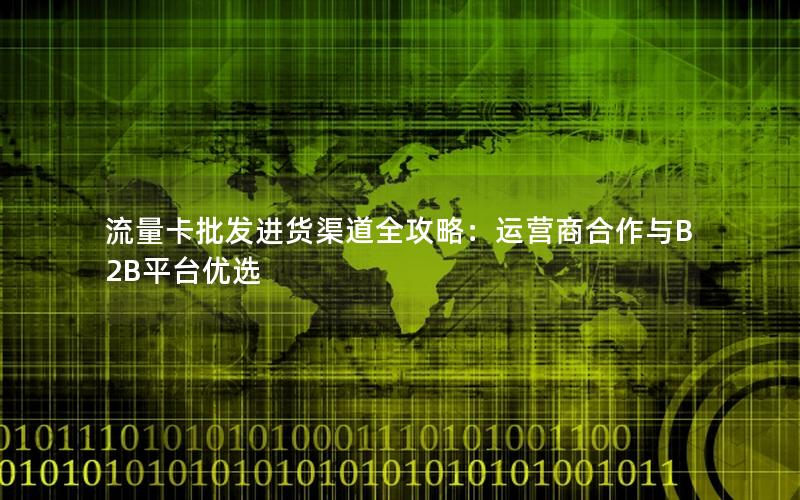流量卡批发进货渠道全攻略：运营商合作与B2B平台优选