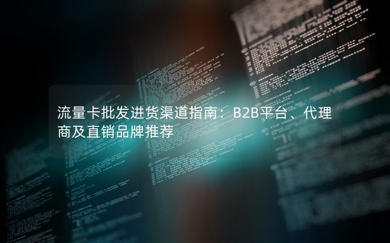 流量卡批发进货渠道指南：B2B平台、代理商及直销品牌推荐