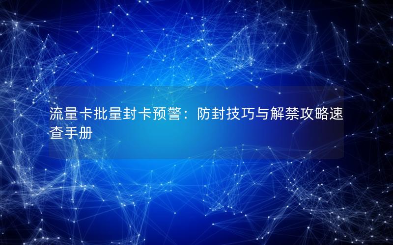 流量卡批量封卡预警：防封技巧与解禁攻略速查手册