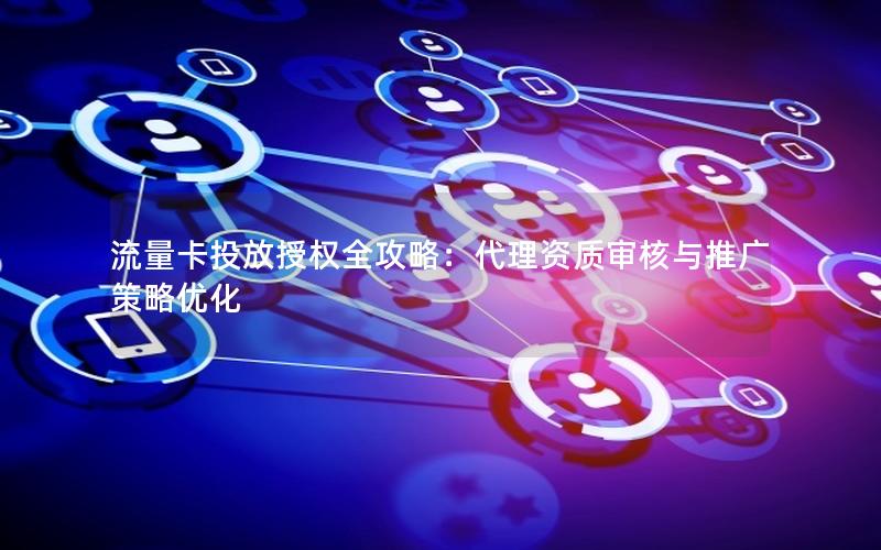 流量卡投放授权全攻略：代理资质审核与推广策略优化