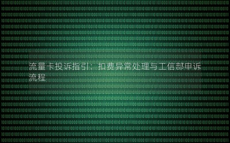 流量卡投诉指引：扣费异常处理与工信部申诉流程