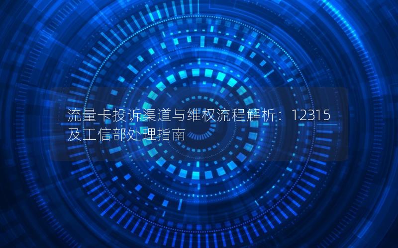 流量卡投诉渠道与维权流程解析：12315及工信部处理指南