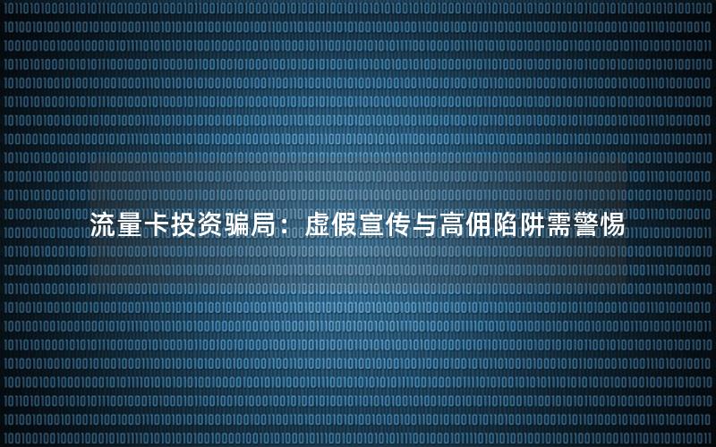流量卡投资骗局：虚假宣传与高佣陷阱需警惕