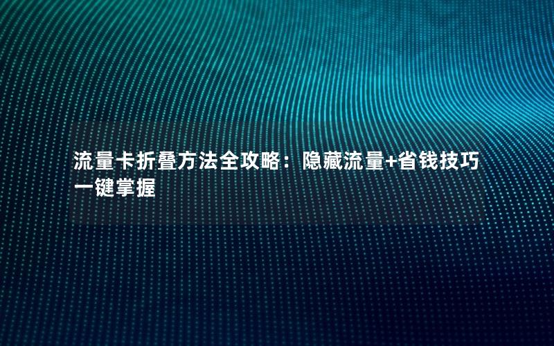 流量卡折叠方法全攻略：隐藏流量+省钱技巧一键掌握