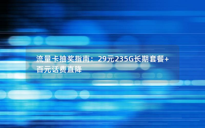 流量卡抽奖指南：29元235G长期套餐+百元话费直降