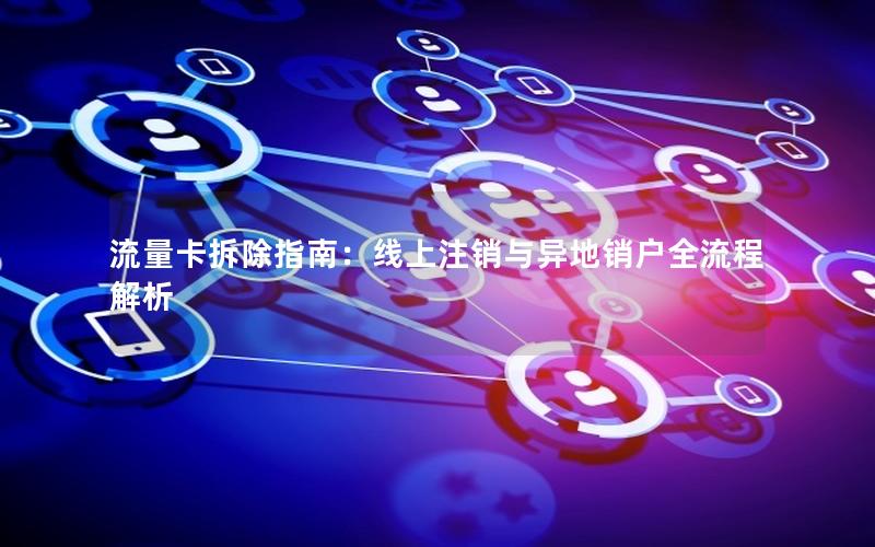 流量卡拆除指南：线上注销与异地销户全流程解析
