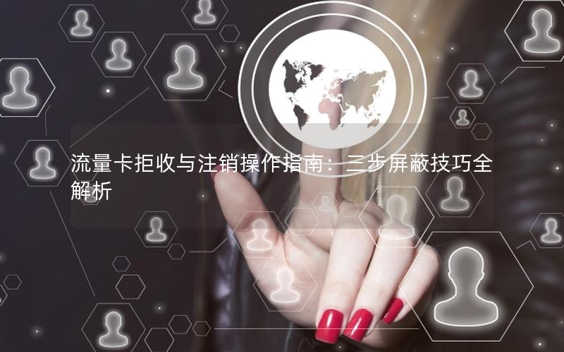 流量卡拒收与注销操作指南：三步屏蔽技巧全解析