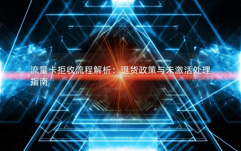 流量卡拒收流程解析：退货政策与未激活处理指南
