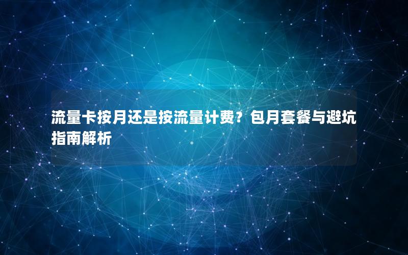 流量卡按月还是按流量计费？包月套餐与避坑指南解析
