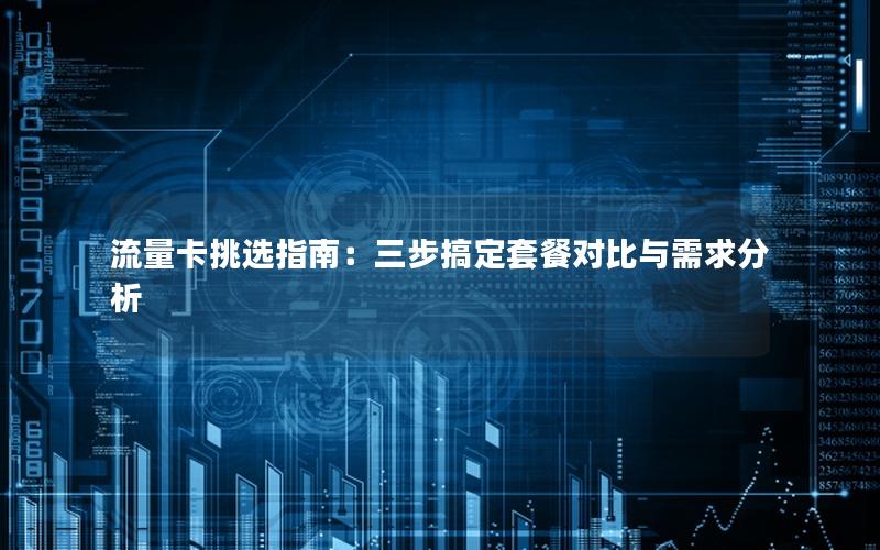 流量卡挑选指南：三步搞定套餐对比与需求分析