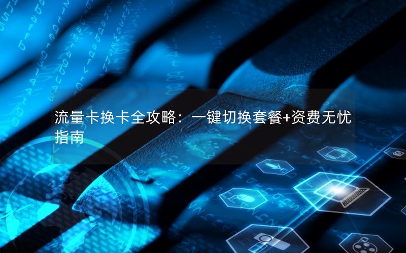 流量卡换卡全攻略：一键切换套餐+资费无忧指南