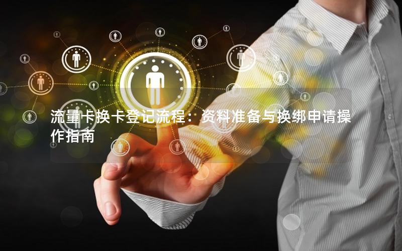 流量卡换卡登记流程：资料准备与换绑申请操作指南