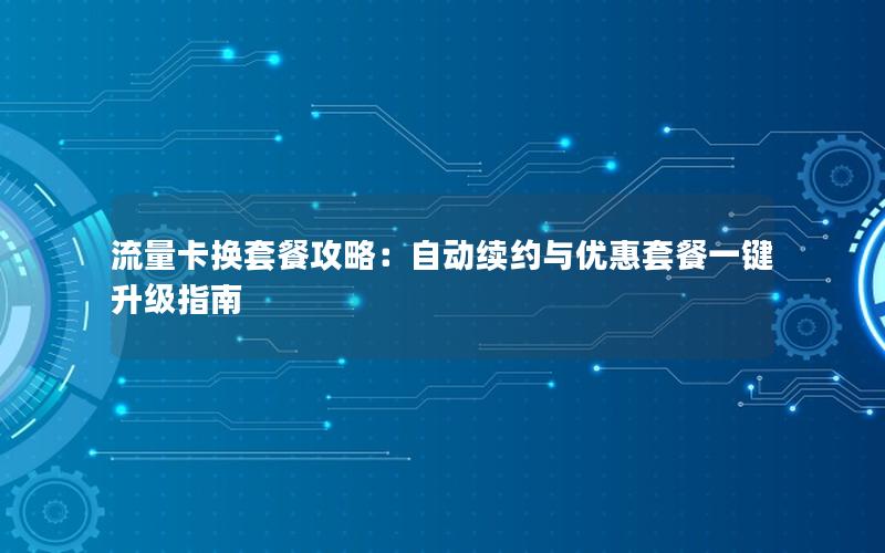 流量卡换套餐攻略：自动续约与优惠套餐一键升级指南
