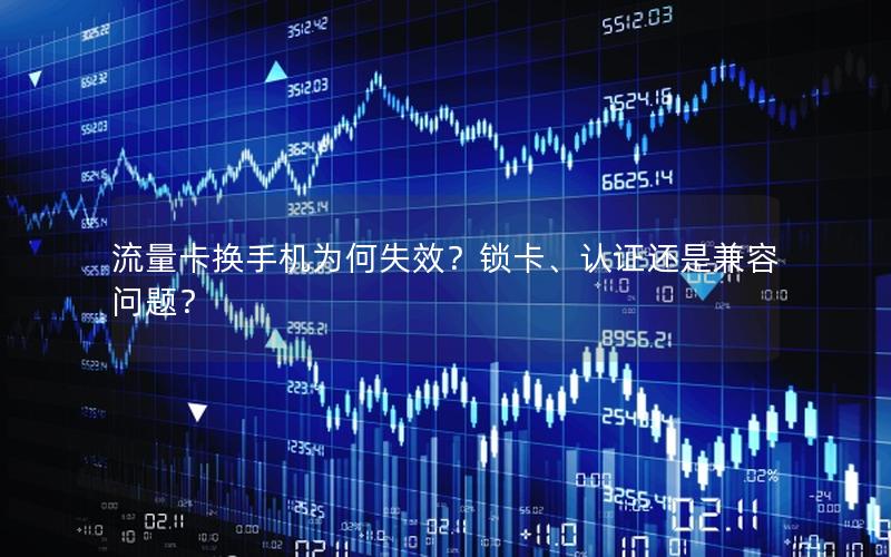流量卡换手机为何失效？锁卡、认证还是兼容问题？