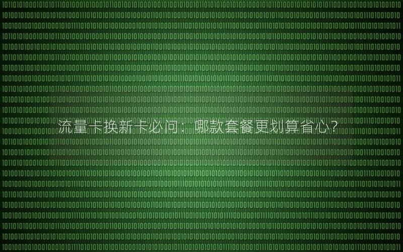 流量卡换新卡必问：哪款套餐更划算省心？
