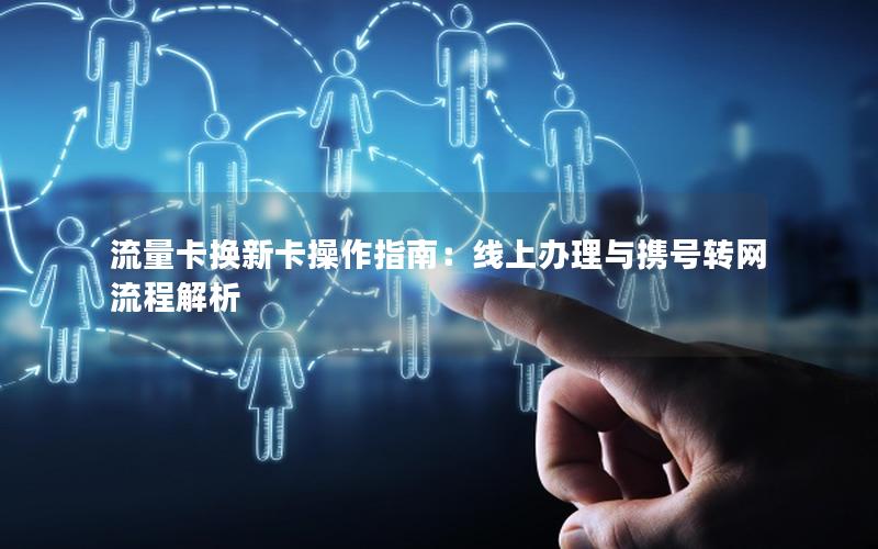 流量卡换新卡操作指南：线上办理与携号转网流程解析