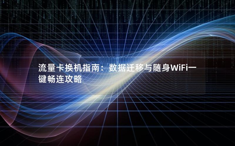 流量卡换机指南：数据迁移与随身WiFi一键畅连攻略