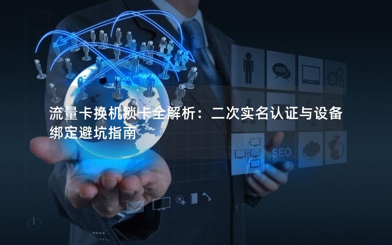 流量卡换机锁卡全解析：二次实名认证与设备绑定避坑指南