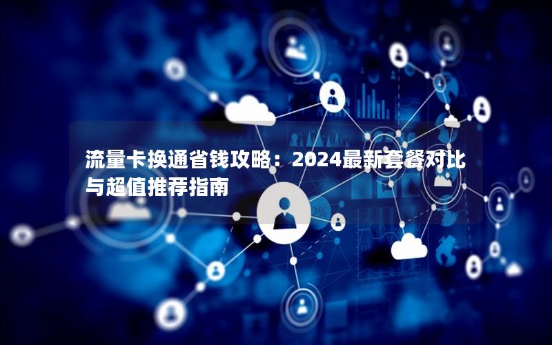 流量卡换通省钱攻略：2024最新套餐对比与超值推荐指南