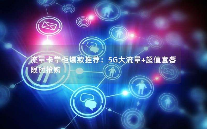 流量卡掌柜爆款推荐：5G大流量+超值套餐限时抢购