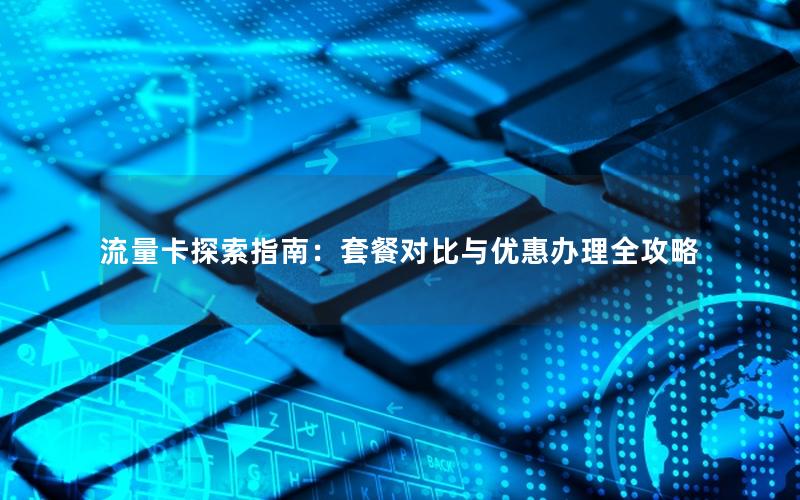 流量卡探索指南：套餐对比与优惠办理全攻略
