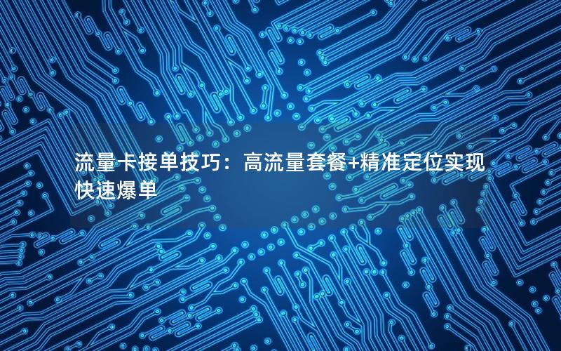 流量卡接单技巧：高流量套餐+精准定位实现快速爆单