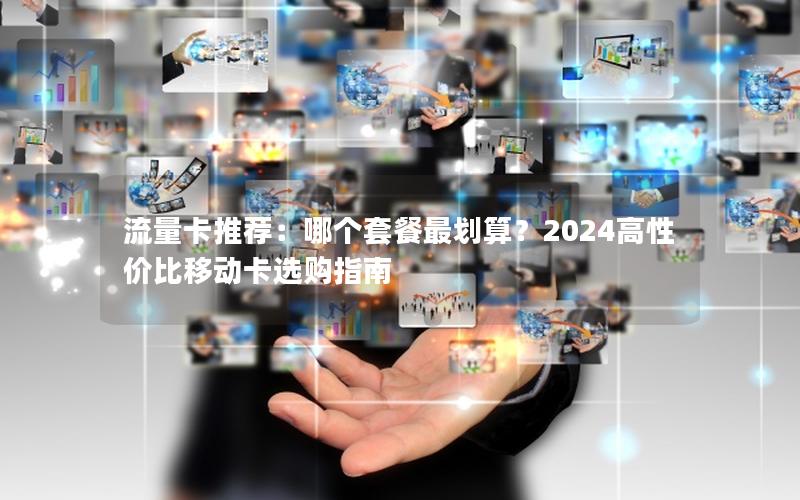 流量卡推荐：哪个套餐最划算？2024高性价比移动卡选购指南
