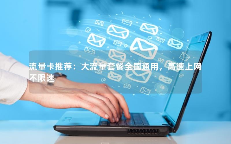 流量卡推荐：大流量套餐全国通用，高速上网不限速
