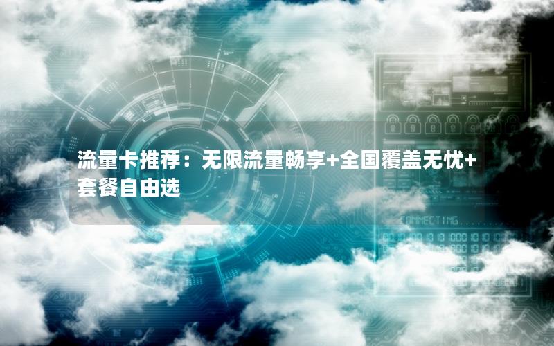 流量卡推荐：无限流量畅享+全国覆盖无忧+套餐自由选