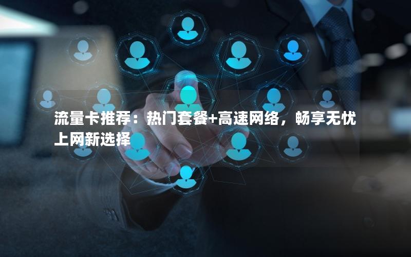 流量卡推荐：热门套餐+高速网络，畅享无忧上网新选择