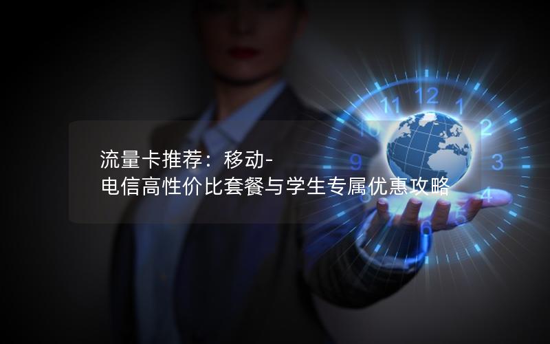 流量卡推荐：移动-电信高性价比套餐与学生专属优惠攻略