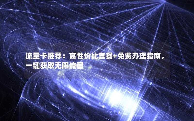 流量卡推荐：高性价比套餐+免费办理指南，一键获取无限流量