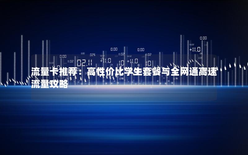 流量卡推荐：高性价比学生套餐与全网通高速流量攻略