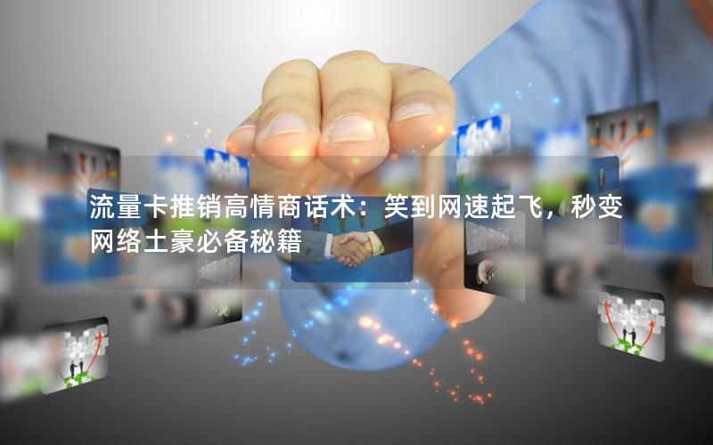 流量卡推销高情商话术：笑到网速起飞，秒变网络土豪必备秘籍